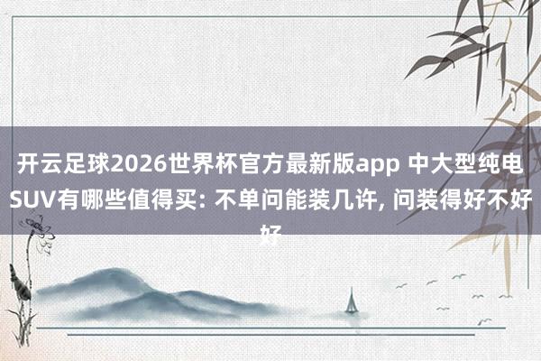 开云足球2026世界杯官方最新版app 中大型纯电SUV有哪些值得买: 不单问能装几许, 问装得好不好