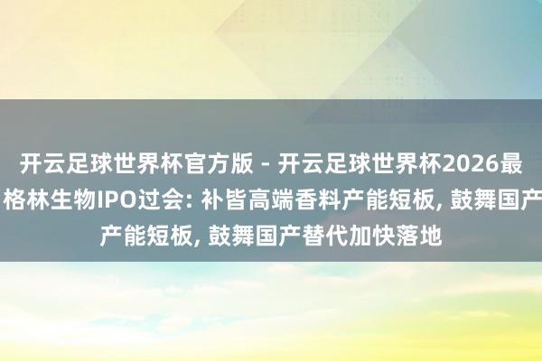开云足球世界杯官方版 - 开云足球世界杯2026最新版app下载 格林生物IPO过会: 补皆高端香料产能短板, 鼓舞国产替代加快落地
