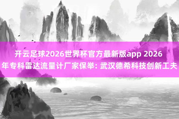 开云足球2026世界杯官方最新版app 2026 年专科雷达流量计厂家保举: 武汉德希科技创新工夫