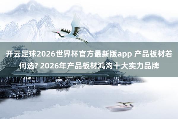 开云足球2026世界杯官方最新版app 产品板材若何选? 2026年产品板材鸿沟十大实力品牌