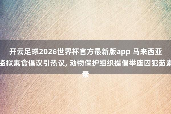 开云足球2026世界杯官方最新版app 马来西亚监狱素食倡议引热议, 动物保护组织提倡举座囚犯茹素