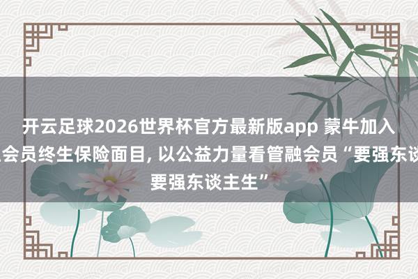 开云足球2026世界杯官方最新版app 蒙牛加入优秀融会员终生保险面目, 以公益力量看管融会员“要强东谈主生”