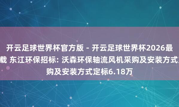 开云足球世界杯官方版 - 开云足球世界杯2026最新版app下载 东江环保招标: 沃森环保轴流风机采购及安装方式定标6.18万
