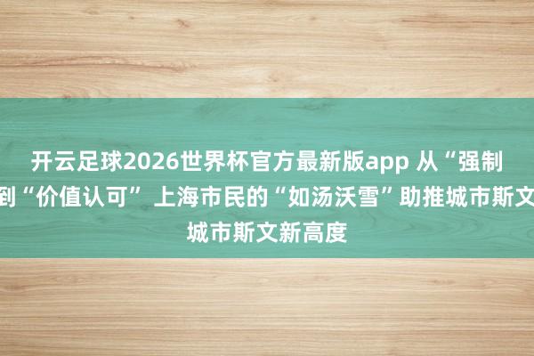 开云足球2026世界杯官方最新版app 从“强制欺压”到“价值认可” 上海市民的“如汤沃雪”助推城市斯文新高度