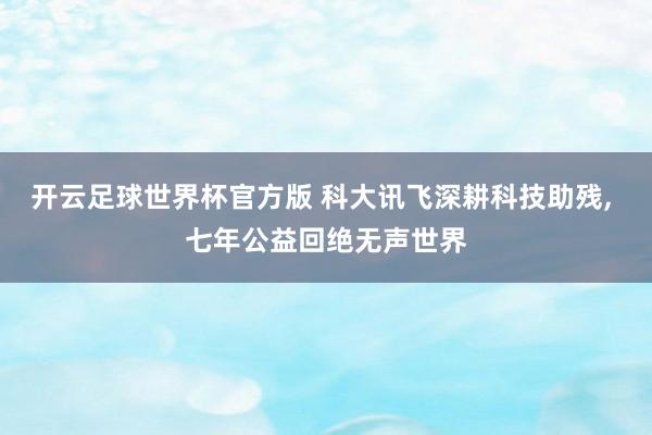 开云足球世界杯官方版 科大讯飞深耕科技助残, 七年公益回绝无声世界