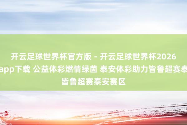 开云足球世界杯官方版 - 开云足球世界杯2026最新版app下载 公益体彩燃情绿茵 泰安体彩助力皆鲁超赛泰安赛区