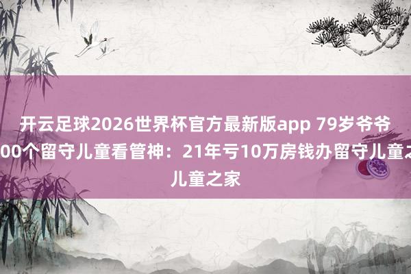 开云足球2026世界杯官方最新版app 79岁爷爷成200个留守儿童看管神：21年亏10万房钱办留守儿童之家