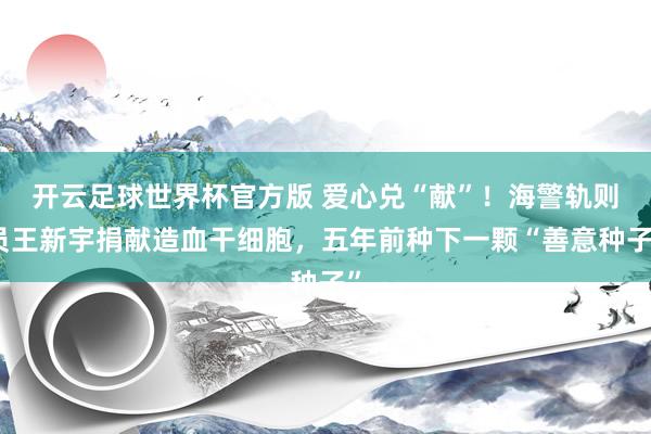 开云足球世界杯官方版 爱心兑“献”！海警轨则员王新宇捐献造血干细胞，五年前种下一颗“善意种子”
