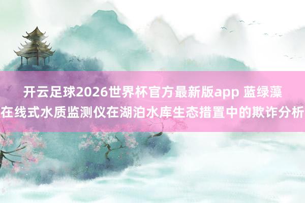 开云足球2026世界杯官方最新版app 蓝绿藻在线式水质监测仪在湖泊水库生态措置中的欺诈分析