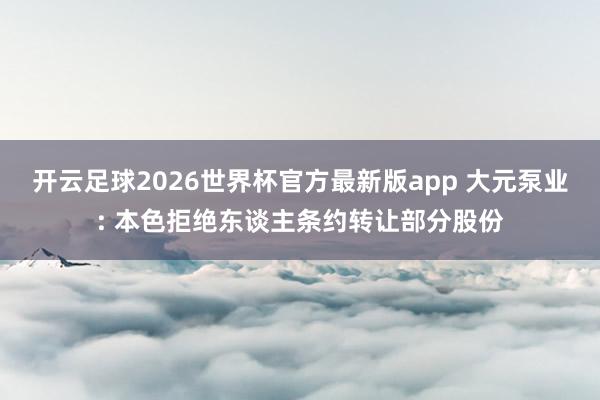 开云足球2026世界杯官方最新版app 大元泵业: 本色拒绝东谈主条约转让部分股份