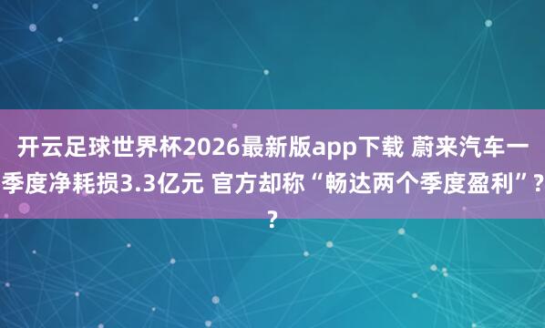 开云足球世界杯2026最新版app下载 蔚来汽车一季度净耗损3.3亿元 官方却称“畅达两个季度盈利”?
