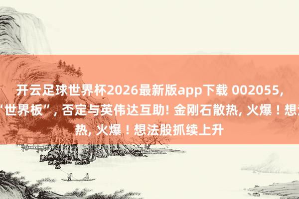 开云足球世界杯2026最新版app下载 002055, 一语气两天“世界板”, 否定与英伟达互助! 金刚石散热, 火爆 ! 想法股抓续上升