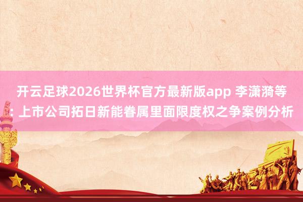 开云足球2026世界杯官方最新版app 李潇漪等: 上市公司拓日新能眷属里面限度权之争案例分析
