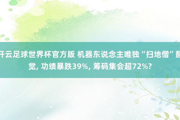 开云足球世界杯官方版 机器东说念主唯独“扫地僧”醒觉, 功绩暴跌39%, 筹码集会超72%?