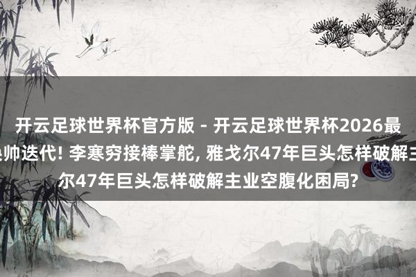 开云足球世界杯官方版 - 开云足球世界杯2026最新版app下载 换帅迭代! 李寒穷接棒掌舵, 雅戈尔47年巨头怎样破解主业空腹化困局?