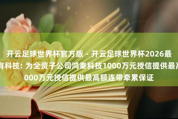 开云足球世界杯官方版 - 开云足球世界杯2026最新版app下载 同有科技: 为全资子公司鸿秦科技1000万元授信提供最高额连带牵累保证