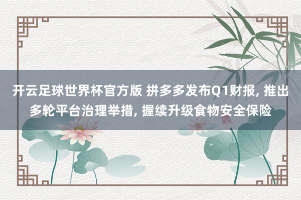 开云足球世界杯官方版 拼多多发布Q1财报, 推出多轮平台治理举措, 握续升级食物安全保险