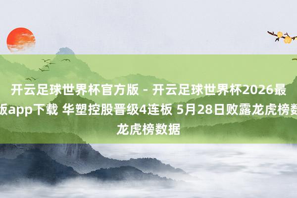 开云足球世界杯官方版 - 开云足球世界杯2026最新版app下载 华塑控股晋级4连板 5月28日败露龙虎榜数据