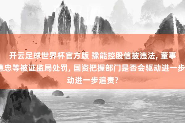 开云足球世界杯官方版 豫能控股信披违法, 董事长余德忠等被证监局处罚, 国资把握部门是否会驱动进一步追责?