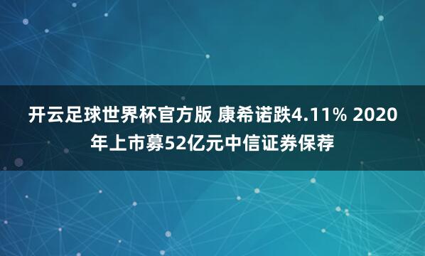 开云足球世界杯官方版 康希诺跌4.11% 2020年上市募52亿元中信证券保荐