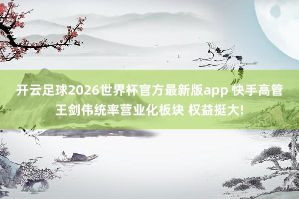 开云足球2026世界杯官方最新版app 快手高管王剑伟统率营业化板块 权益挺大!