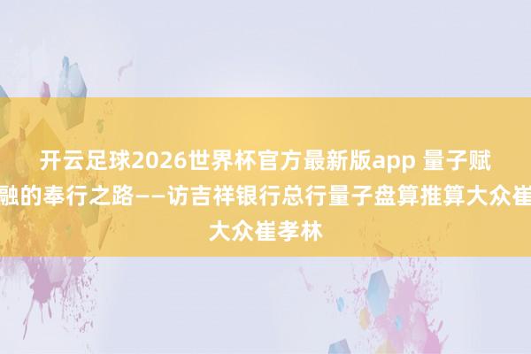 开云足球2026世界杯官方最新版app 量子赋能金融的奉行之路——访吉祥银行总行量子盘算推算大众崔孝林