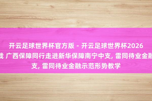 开云足球世界杯官方版 - 开云足球世界杯2026最新版app下载 广西保障同行走进新华保障南宁中支, 雷同待业金融示范形势教学