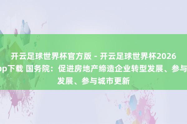 开云足球世界杯官方版 - 开云足球世界杯2026最新版app下载 国务院：促进房地产缔造企业转型发展、参与城市更新