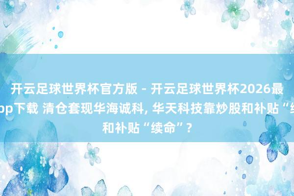 开云足球世界杯官方版 - 开云足球世界杯2026最新版app下载 清仓套现华海诚科, 华天科技靠炒股和补贴“续命”?