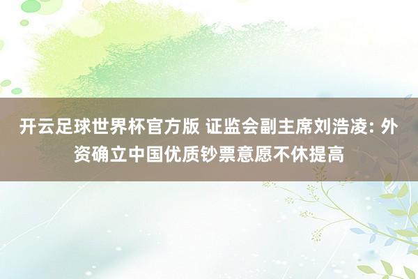 开云足球世界杯官方版 证监会副主席刘浩凌: 外资确立中国优质钞票意愿不休提高