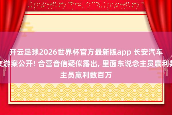 开云足球2026世界杯官方最新版app 长安汽车内幕交游案公开! 合营音信疑似露出, 里面东说念主员赢利数百万