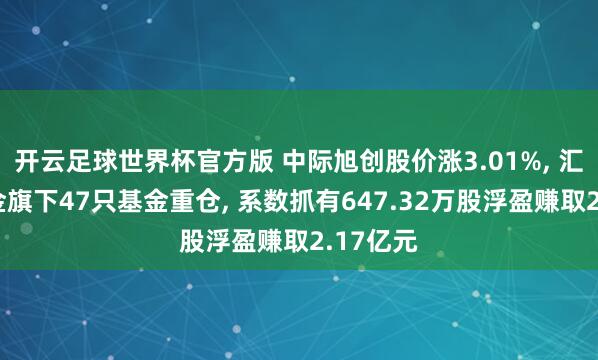 开云足球世界杯官方版 中际旭创股价涨3.01%, 汇添富基金旗下47只基金重仓, 系数抓有647.32万股浮盈赚取2.17亿元