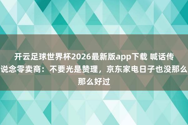 开云足球世界杯2026最新版app下载 喊话传统渠说念零卖商：不要光是赞理，京东家电日子也没那么好过