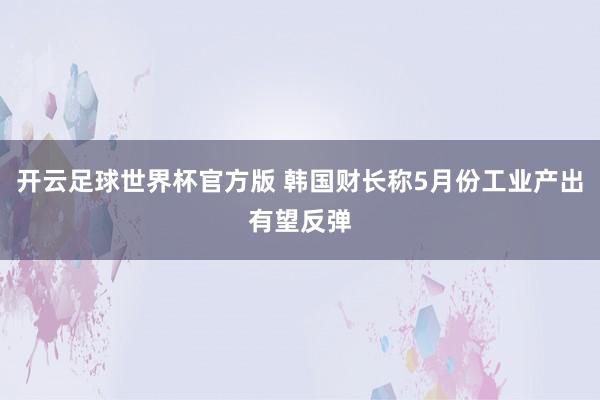 开云足球世界杯官方版 韩国财长称5月份工业产出有望反弹