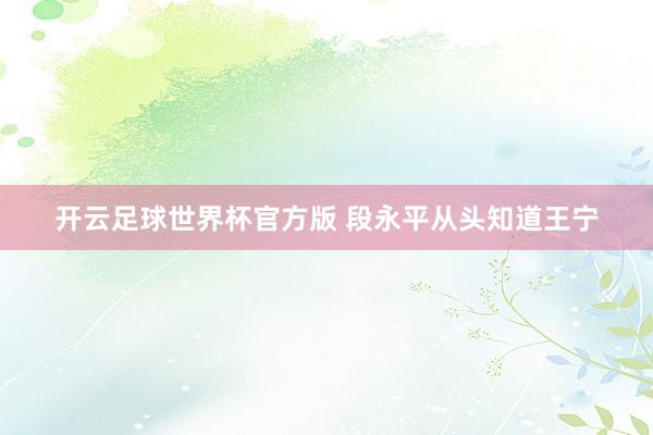 开云足球世界杯官方版 段永平从头知道王宁