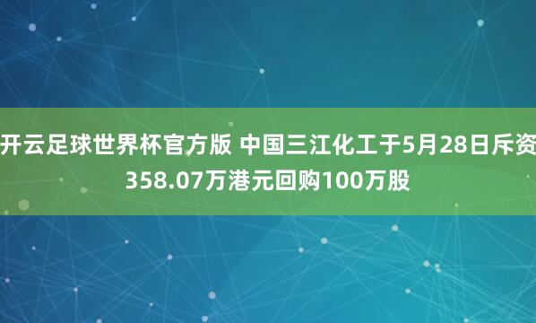 开云足球世界杯官方版 中国三江化工于5月28日斥资358.07万港元回购100万股