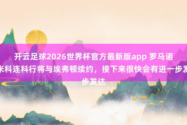 开云足球2026世界杯官方最新版app 罗马诺：米科连科行将与埃弗顿续约，接下来很快会有进一步发达