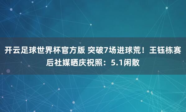 开云足球世界杯官方版 突破7场进球荒！王钰栋赛后社媒晒庆祝照：5.1闲散