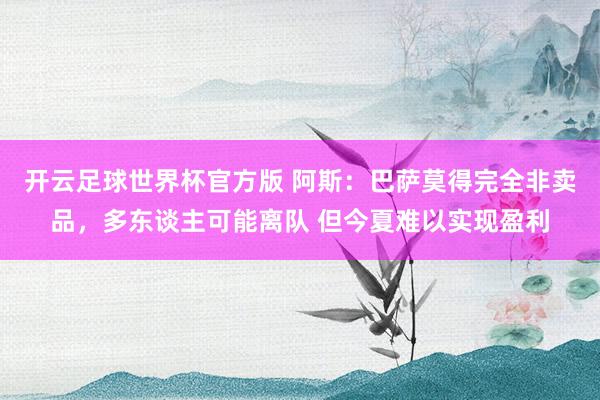 开云足球世界杯官方版 阿斯：巴萨莫得完全非卖品，多东谈主可能离队 但今夏难以实现盈利