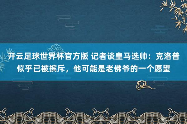 开云足球世界杯官方版 记者谈皇马选帅：克洛普似乎已被摈斥，他可能是老佛爷的一个愿望