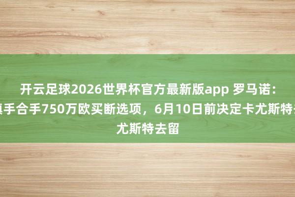 开云足球2026世界杯官方最新版app 罗马诺：伊镇手合手750万欧买断选项，6月10日前决定卡尤斯特去留