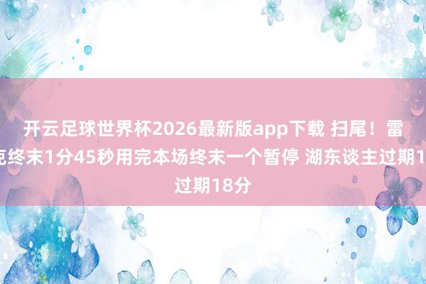 开云足球世界杯2026最新版app下载 扫尾！雷迪克终末1分45秒用完本场终末一个暂停 湖东谈主过期18分