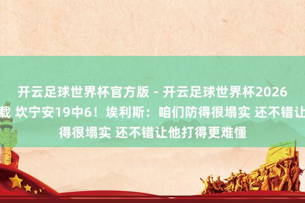 开云足球世界杯官方版 - 开云足球世界杯2026最新版app下载 坎宁安19中6！埃利斯：咱们防得很塌实 还不错让他打得更难懂