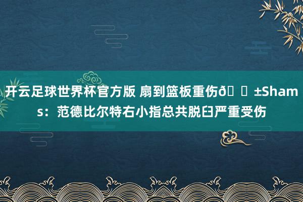 开云足球世界杯官方版 扇到篮板重伤😱Shams：范德比尔特右小指总共脱臼严重受伤