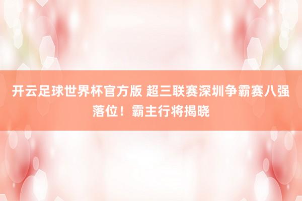开云足球世界杯官方版 超三联赛深圳争霸赛八强落位！霸主行将揭晓