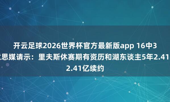 开云足球2026世界杯官方最新版app 16中3！好意思媒请示：里夫斯休赛期有资历和湖东谈主5年2.41亿续约