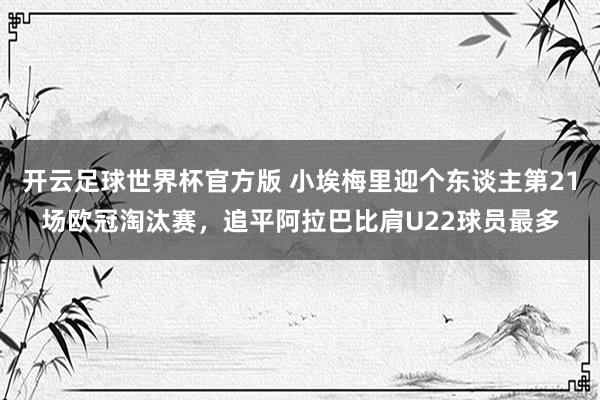 开云足球世界杯官方版 小埃梅里迎个东谈主第21场欧冠淘汰赛，追平阿拉巴比肩U22球员最多