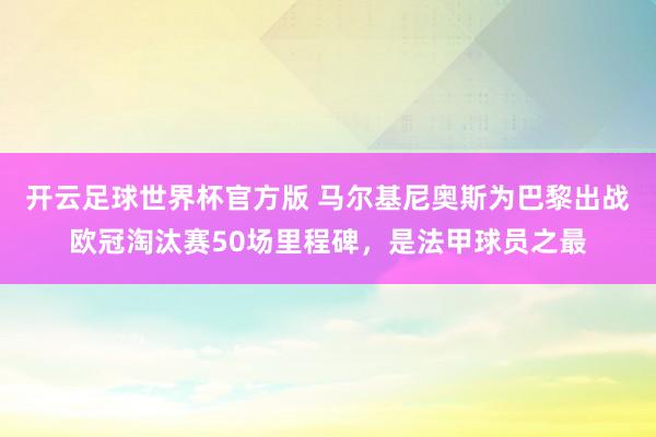 开云足球世界杯官方版 马尔基尼奥斯为巴黎出战欧冠淘汰赛50场里程碑，是法甲球员之最