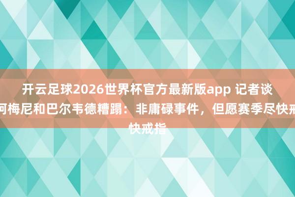 开云足球2026世界杯官方最新版app 记者谈琼阿梅尼和巴尔韦德糟蹋：非庸碌事件，但愿赛季尽快戒指