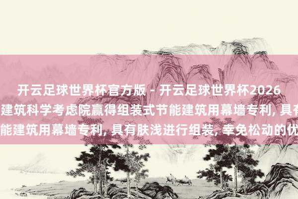 开云足球世界杯官方版 - 开云足球世界杯2026最新版app下载 陕西省建筑科学考虑院赢得组装式节能建筑用幕墙专利, 具有肤浅进行组装, 幸免松动的优点